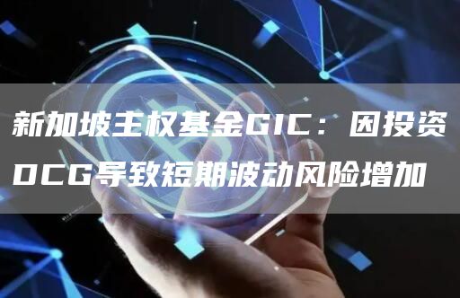 新加坡主权基金GIC：因投资DCG导致短期波动风险增加1