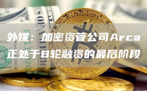 外媒：加密资管公司Arca正处于B轮融资的最后阶段1