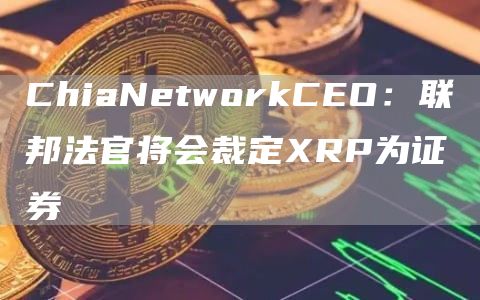 ChiaNetworkCEO：联邦法官将会裁定XRP为证券1