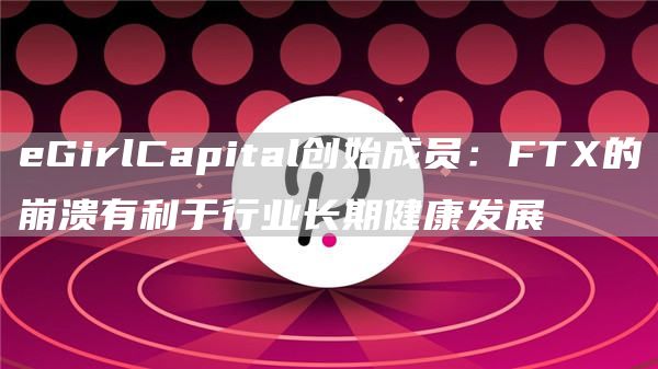 eGirlCapital创始成员：FTX的崩溃有利于行业长期健康发展1