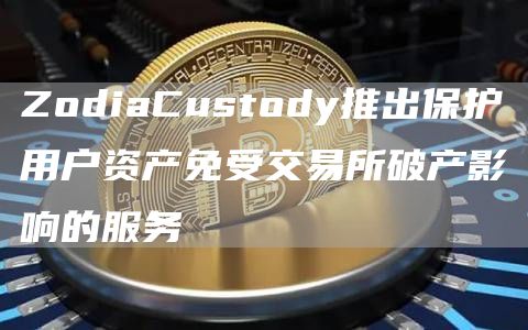 ZodiaCustody推出保护用户资产免受交易所破产影响的服务1
