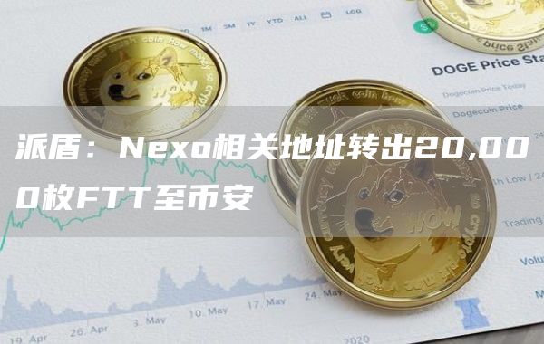 派盾：Nexo相关地址转出20,000枚FTT至币安1