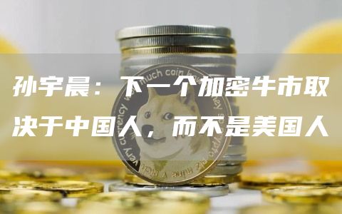 孙宇晨：下一个加密牛市取决于中国人，而不是美国人1