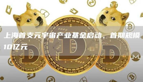 上海首支元宇宙产业基金启动，首期规模10亿元1