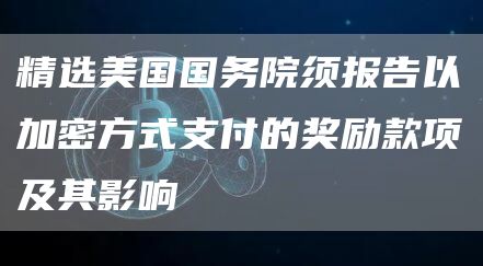 精选美国国务院须报告以加密方式支付的奖励款项及其影响1