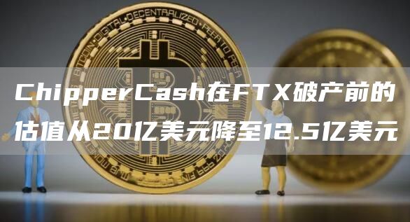 ChipperCash在FTX破产前的估值从20亿美元降至12.5亿美元1