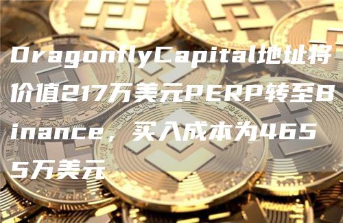 DragonflyCapital地址将价值217万美元PERP转至Binance，买入成本为4655万美元1