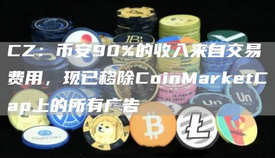 CZ：币安90%的收入来自交易费用，现已移除CoinMarketCap上的所有广告1
