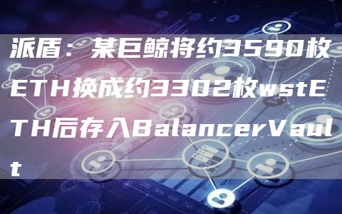 派盾：某巨鲸将约3590枚ETH换成约3302枚wstETH后存入BalancerVault1