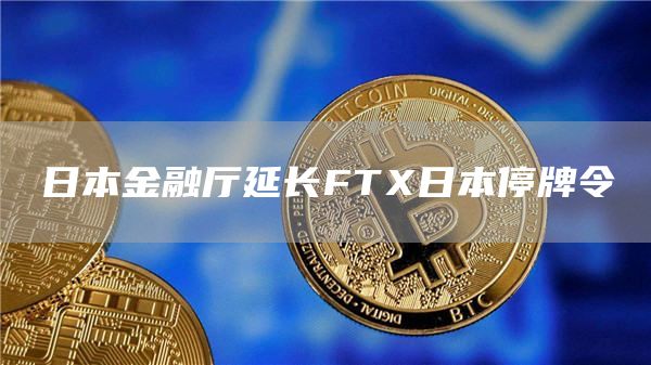 日本金融厅延长FTX日本停牌令1