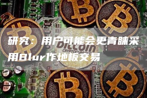 研究：用户可能会更青睐采用Blur作地板交易1