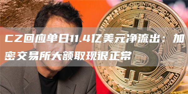 CZ回应单日11.4亿美元净流出：加密交易所大额取现很正常1
