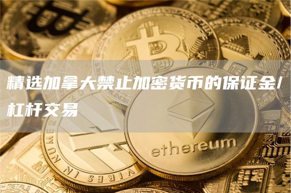 精选加拿大禁止加密货币的保证金/杠杆交易1