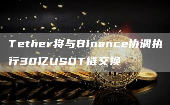 Tether将与Binance协调执行30亿USDT链交换1