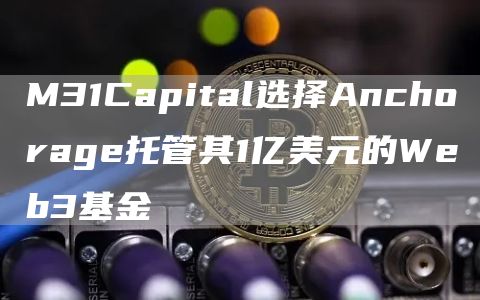 M31Capital选择Anchorage托管其1亿美元的Web3基金1