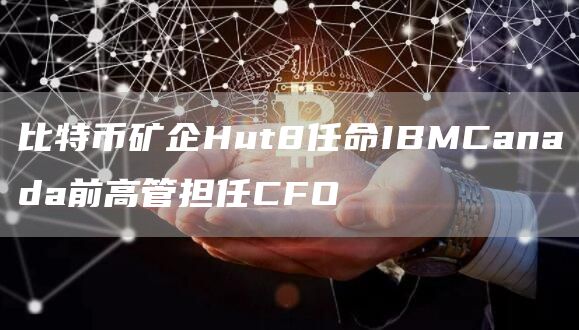 比特币矿企Hut8任命IBMCanada前高管担任CFO1