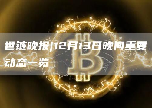 世链晚报|12月13日晚间重要动态一览1