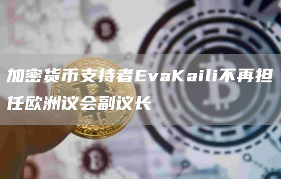 加密货币支持者EvaKaili不再担任欧洲议会副议长1