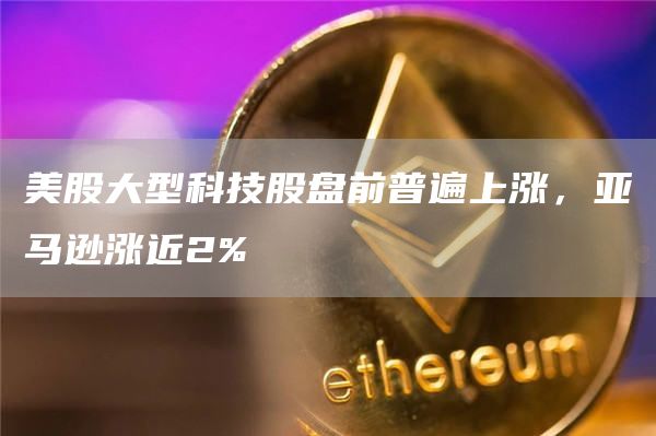 美股大型科技股盘前普遍上涨，亚马逊涨近2%1