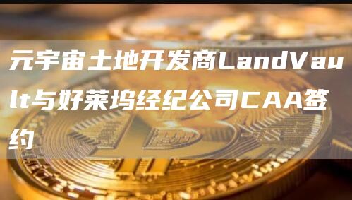 元宇宙土地开发商LandVault与好莱坞经纪公司CAA签约1