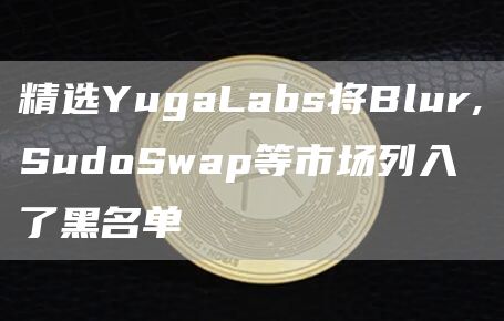 精选YugaLabs将Blur,SudoSwap等市场列入了黑名单1