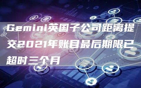 Gemini英国子公司距离提交2021年账目最后期限已超时三个月1