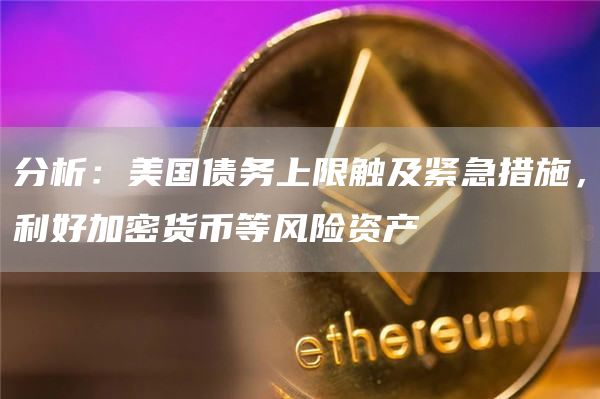 分析：美国债务上限触及紧急措施，利好加密货币等风险资产1