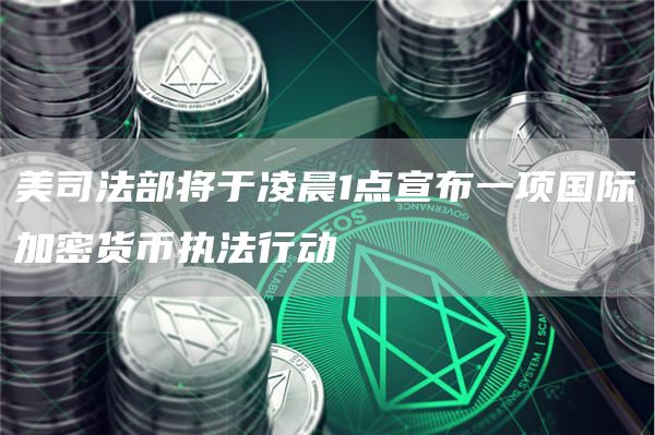 美司法部将于凌晨1点宣布一项国际加密货币执法行动1