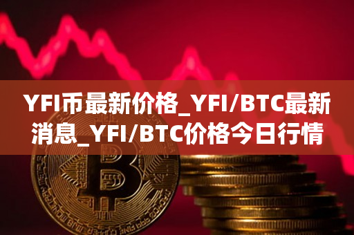 YFI币最新价格_YFI/BTC最新消息_YFI/BTC价格今日行情1