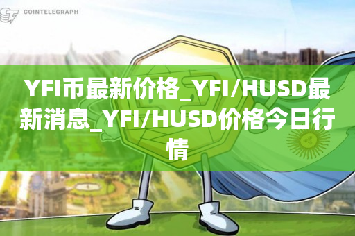 YFI币最新价格_YFI/HUSD最新消息_YFI/HUSD价格今日行情1