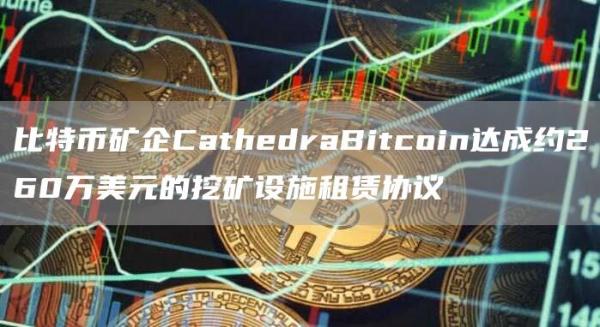 比特币矿企CathedraBitcoin达成约260万美元的挖矿设施租赁协议1