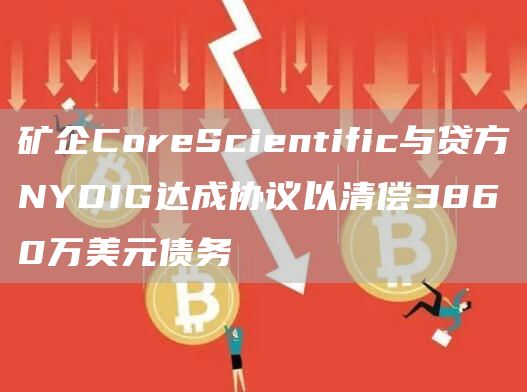矿企CoreScientific与贷方NYDIG达成协议以清偿3860万美元债务1