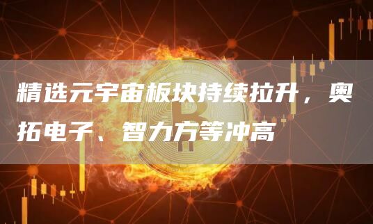 精选元宇宙板块持续拉升，奥拓电子、智力方等冲高1