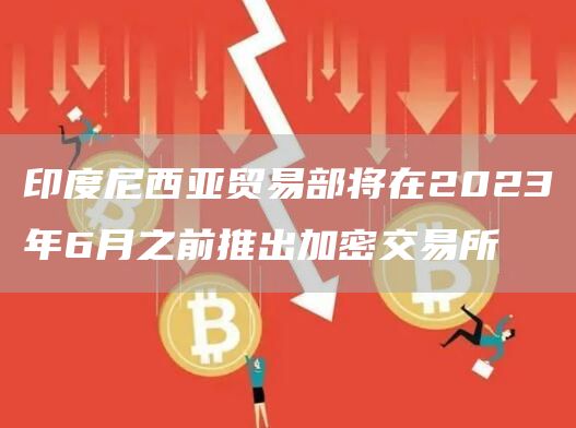 印度尼西亚贸易部将在2023年6月之前推出加密交易所1