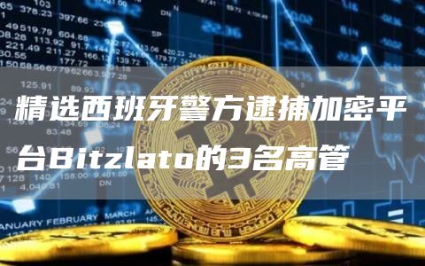 精选西班牙警方逮捕加密平台Bitzlato的3名高管1