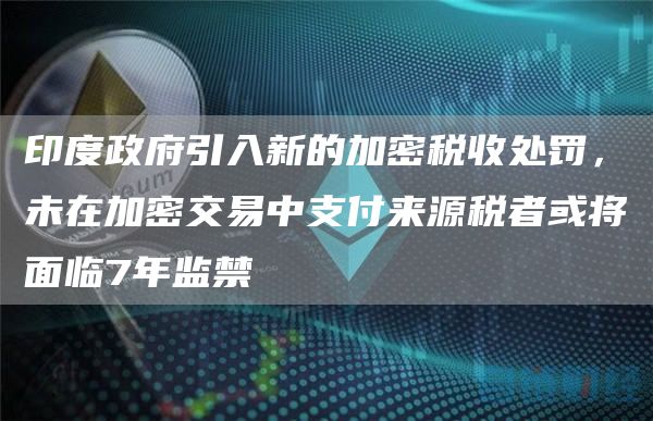 印度政府引入新的加密税收处罚，未在加密交易中支付来源税者或将面临7年监禁1