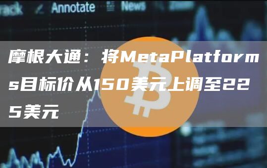 摩根大通：将MetaPlatforms目标价从150美元上调至225美元1