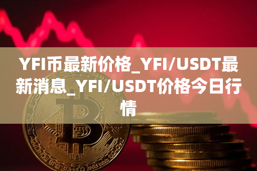YFI币最新价格_YFI/USDT最新消息_YFI/USDT价格今日行情1