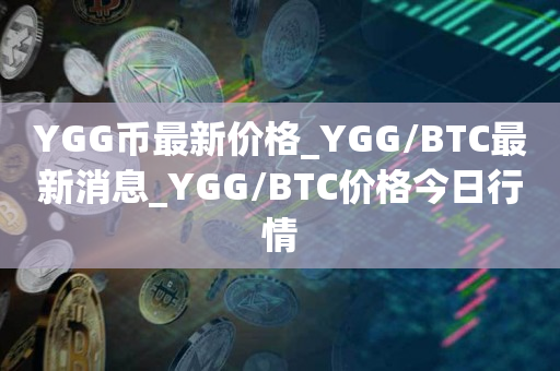 YGG币最新价格_YGG/BTC最新消息_YGG/BTC价格今日行情1