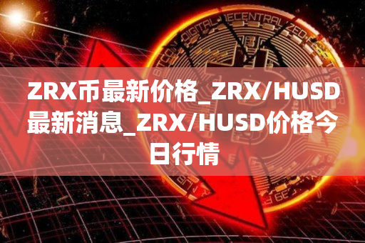 ZRX币最新价格_ZRX/HUSD最新消息_ZRX/HUSD价格今日行情1