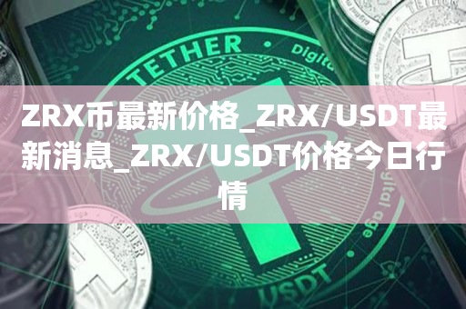 ZRX币最新价格_ZRX/USDT最新消息_ZRX/USDT价格今日行情1