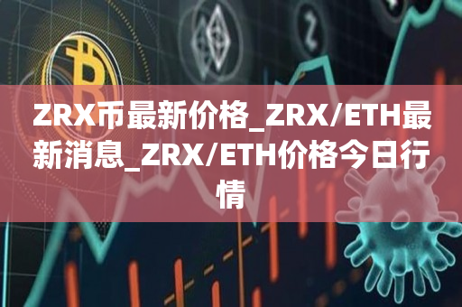 ZRX币最新价格_ZRX/ETH最新消息_ZRX/ETH价格今日行情1