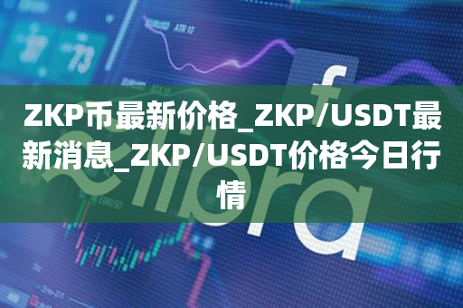 ZKP币最新价格_ZKP/USDT最新消息_ZKP/USDT价格今日行情1