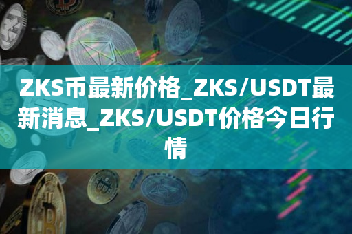 ZKS币最新价格_ZKS/USDT最新消息_ZKS/USDT价格今日行情1