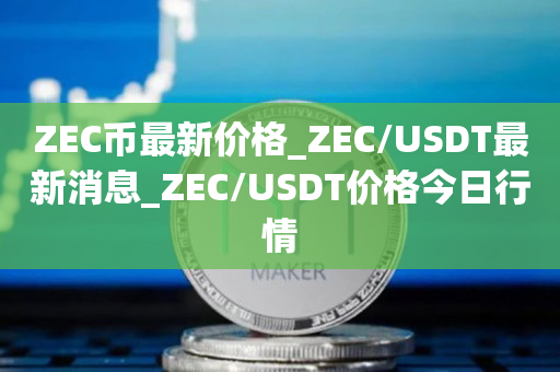 ZEC币最新价格_ZEC/USDT最新消息_ZEC/USDT价格今日行情1