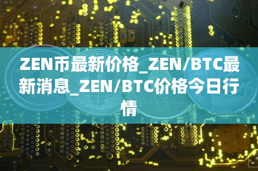 ZEN币最新价格_ZEN/BTC最新消息_ZEN/BTC价格今日行情1