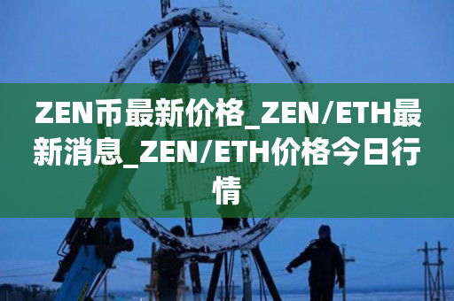 ZEN币最新价格_ZEN/ETH最新消息_ZEN/ETH价格今日行情1