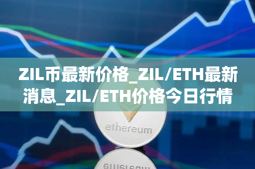 ZIL币最新价格_ZIL/ETH最新消息_ZIL/ETH价格今日行情1