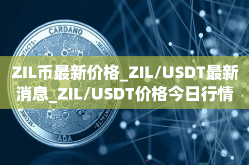 ZIL币最新价格_ZIL/USDT最新消息_ZIL/USDT价格今日行情1