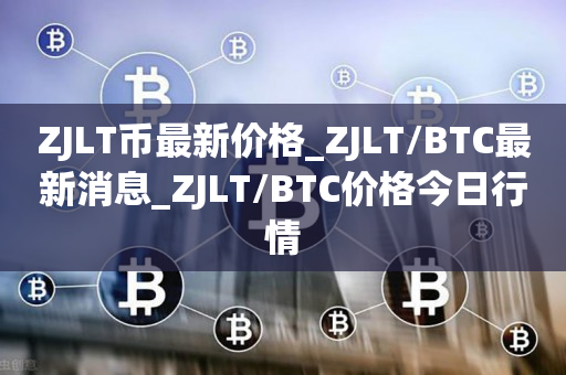 ZJLT币最新价格_ZJLT/BTC最新消息_ZJLT/BTC价格今日行情1